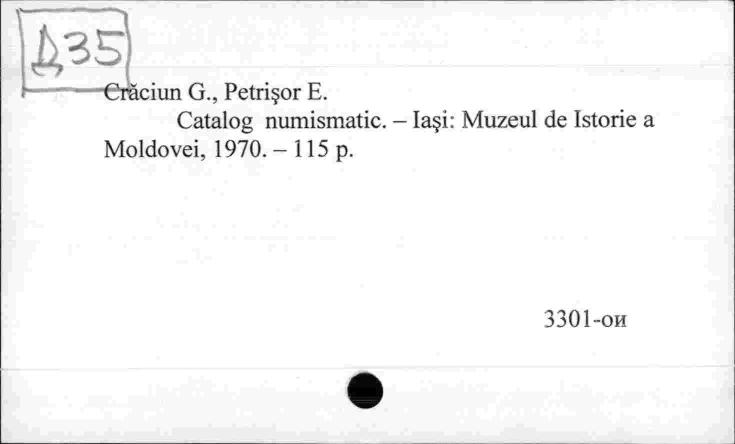 ﻿G., Petriçor E.
Catalog numismatic. - Ia§i: Muzeul de Istorie a
Moldovei, 1970. - 115 p.
3301-ои